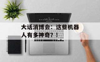 大话消博会：这些机器人有多神奇？!