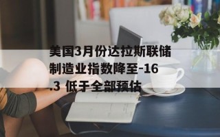 美国3月份达拉斯联储制造业指数降至-16.3 低于全部预估