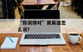 “你说得对”用英语怎么说？