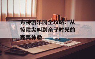 方特游乐园全攻略：从惊险尖叫到亲子时光的完美体验
