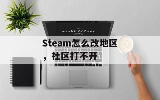 Steam怎么改地区，社区打不开