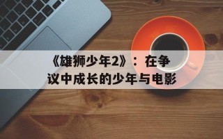 《雄狮少年2》：在争议中成长的少年与电影