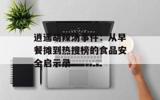 逍遥胡辣汤事件：从早餐摊到热搜榜的食品安全启示录