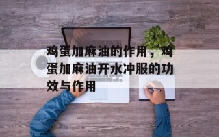 鸡蛋加麻油的作用，鸡蛋加麻油开水冲服的功效与作用