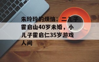 朱玲玲的烦恼：二儿子霍启山40岁未婚，小儿子霍启仁35岁游戏人间