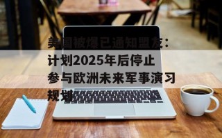 美国被爆已通知盟友：计划2025年后停止参与欧洲未来军事演习规划