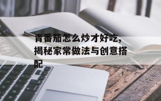 青番茄怎么炒才好吃,揭秘家常做法与创意搭配