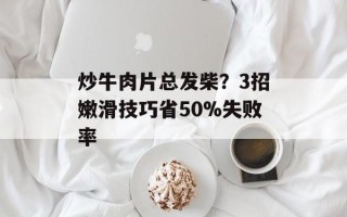 炒牛肉片总发柴？3招嫩滑技巧省50%失败率