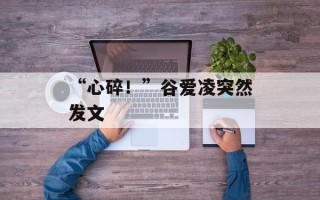“心碎！”谷爱凌突然发文