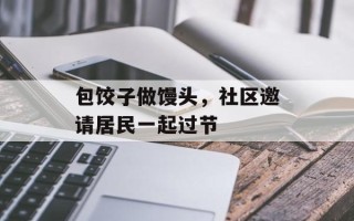 包饺子做馒头，社区邀请居民一起过节
