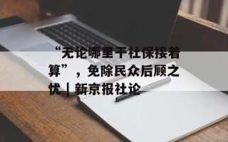 “无论哪里干社保接着算”，免除民众后顾之忧 | 新京报社论