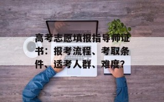 高考志愿填报指导师证书：报考流程、考取条件、适考人群、难度？