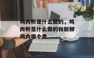 鸡肉粉是什么做的，鸡肉粉是什么做的和新鲜鸡肉哪个贵