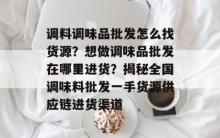 调料调味品批发怎么找货源？想做调味品批发在哪里进货？揭秘全国调味料批发一手货源供应链进货渠道