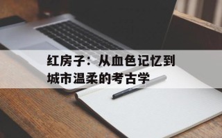 红房子：从血色记忆到城市温柔的考古学