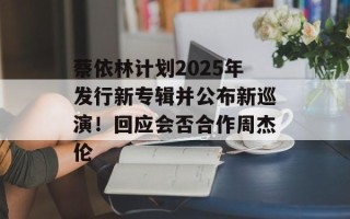 蔡依林计划2025年发行新专辑并公布新巡演！回应会否合作周杰伦
