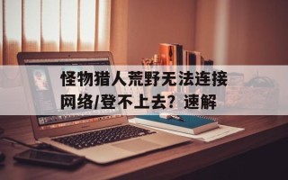 怪物猎人荒野无法连接网络/登不上去？速解