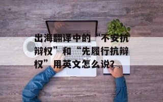 出海翻译中的“不安抗辩权”和“先履行抗辩权”用英文怎么说？