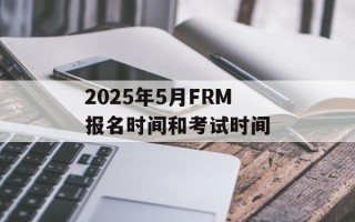 2025年5月FRM报名时间和考试时间