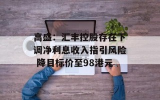 高盛：汇丰控股存在下调净利息收入指引风险 降目标价至98港元