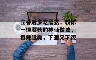 立春后多吃蘑菇，教你一道蘑菇的神仙做法，香辣脆爽，下酒又下饭