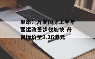 里昂：万洲国际上半年营运改善步伐加快 升目标价至9.26港元
