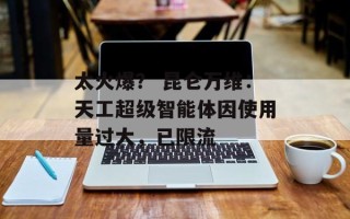 太火爆？ 昆仑万维：天工超级智能体因使用量过大，已限流