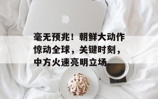 毫无预兆！朝鲜大动作惊动全球，关键时刻，中方火速亮明立场