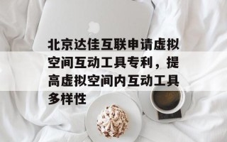 北京达佳互联申请虚拟空间互动工具专利，提高虚拟空间内互动工具多样性