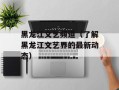 黑龙江文艺频道（了解黑龙江文艺界的最新动态）