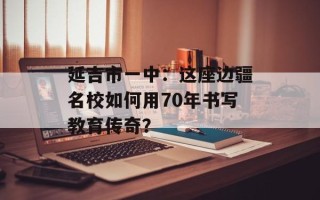 延吉市一中：这座边疆名校如何用70年书写教育传奇？