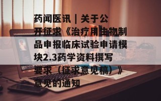 药闻医讯 | 关于公开征求《治疗用生物制品申报临床试验申请模块2.3药学资料撰写要求（征求意见稿）》意见的通知