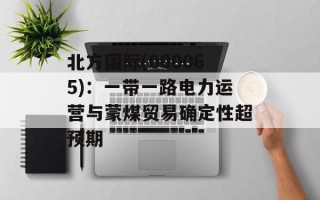 北方国际(000065)：一带一路电力运营与蒙煤贸易确定性超预期