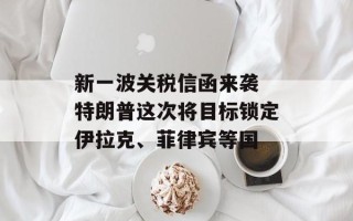 新一波关税信函来袭 特朗普这次将目标锁定伊拉克、菲律宾等国