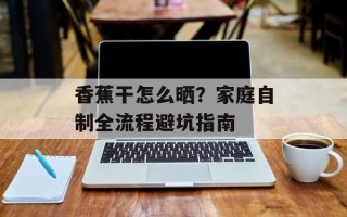 香蕉干怎么晒？家庭自制全流程避坑指南