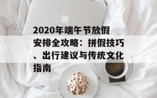 2020年端午节放假安排全攻略：拼假技巧、出行建议与传统文化指南