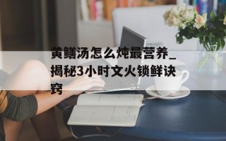 黄鳝汤怎么炖最营养_揭秘3小时文火锁鲜诀窍