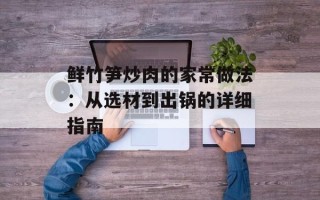 鲜竹笋炒肉的家常做法：从选材到出锅的详细指南