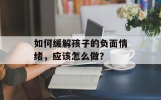 如何缓解孩子的负面情绪，应该怎么做？