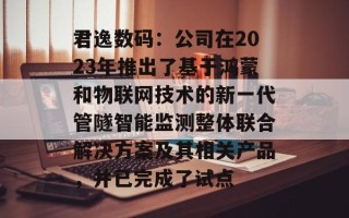君逸数码：公司在2023年推出了基于鸿蒙和物联网技术的新一代管隧智能监测整体联合解决方案及其相关产品，并已完成了试点