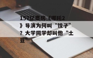 157亿票房《哪吒2》导演为何叫“饺子”？大学同学却叫他“土豆”
