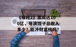 《哪吒2》票房达100亿，导演饺子总收入多少？能冲财富榜吗？