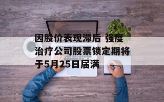 因股价表现滞后 强度治疗公司股票锁定期将于5月25日届满