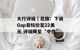 大行评级｜花旗：下调Gap目标价至22美元 评级降至“中性”