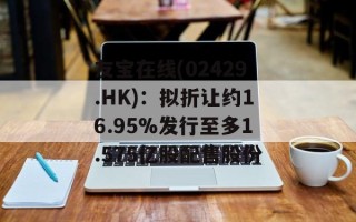 友宝在线(02429.HK)：拟折让约16.95%发行至多1.575亿股配售股份
