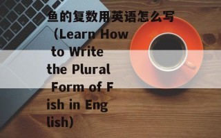 鱼的复数用英语怎么写（Learn How to Write the Plural Form of Fish in English）