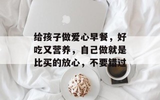 给孩子做爱心早餐，好吃又营养，自己做就是比买的放心，不要错过
