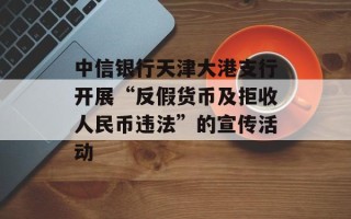 中信银行天津大港支行开展“反假货币及拒收人民币违法”的宣传活动