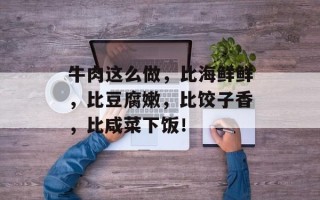 牛肉这么做，比海鲜鲜，比豆腐嫩，比饺子香，比咸菜下饭！