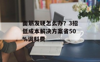面筋发硬怎么办？3招低成本解决方案省50%调料费